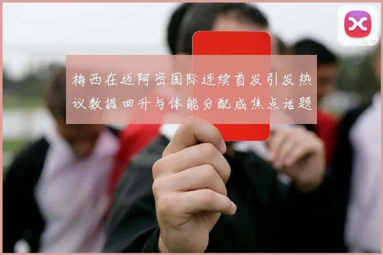 梅西在迈阿密国际连续首发引发热议数据回升与体能分配成焦点话题