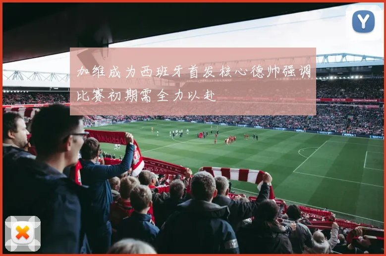 加维成为西班牙首发核心德帅强调比赛初期需全力以赴